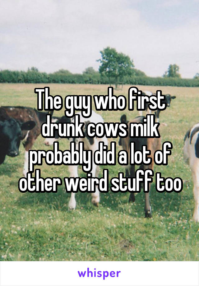 The guy who first drunk cows milk probably did a lot of other weird stuff too