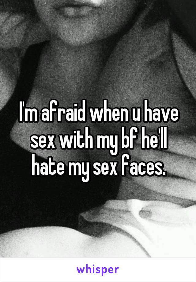 I'm afraid when u have sex with my bf he'll hate my sex faces.