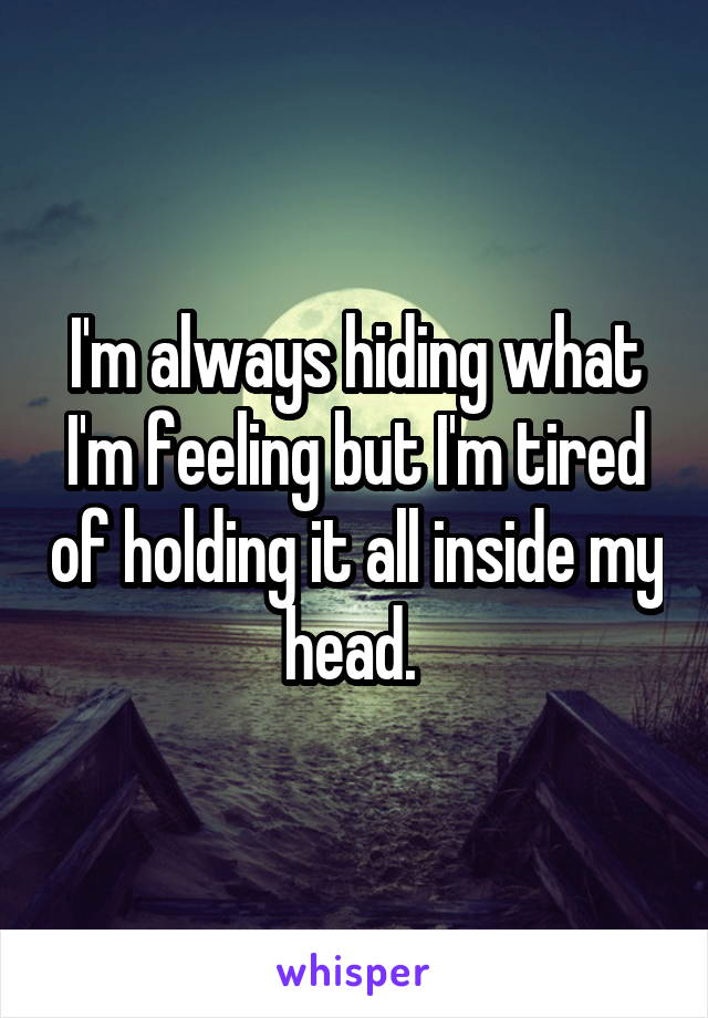 I'm always hiding what I'm feeling but I'm tired of holding it all inside my head. 
