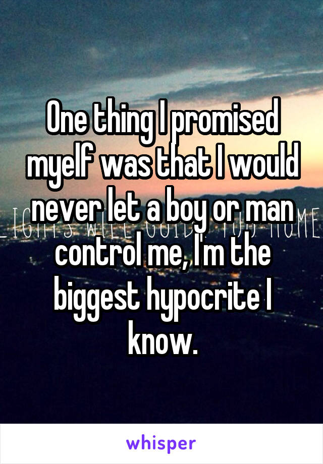 One thing I promised myelf was that I would never let a boy or man control me, I'm the biggest hypocrite I know.
