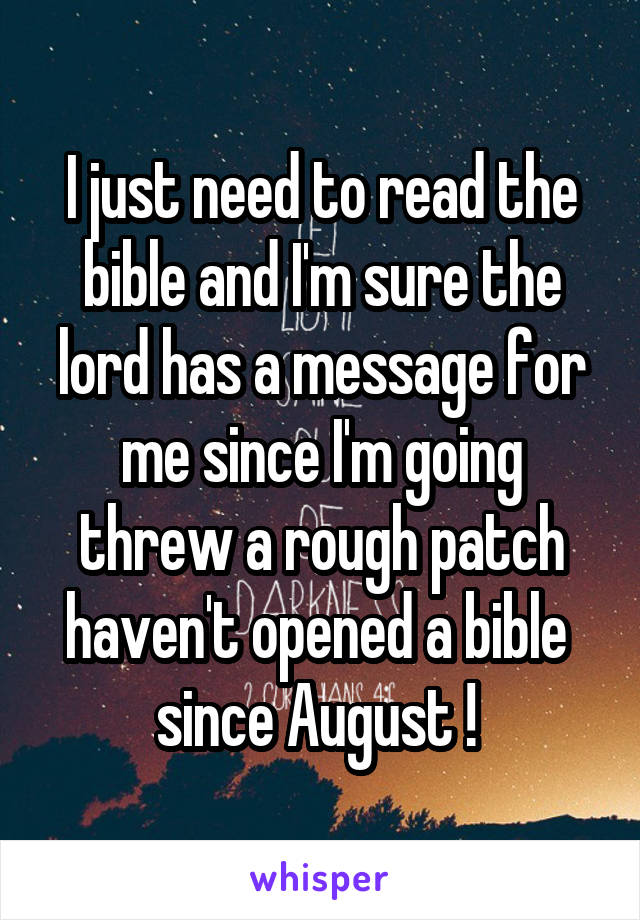 I just need to read the bible and I'm sure the lord has a message for me since I'm going threw a rough patch haven't opened a bible  since August ! 