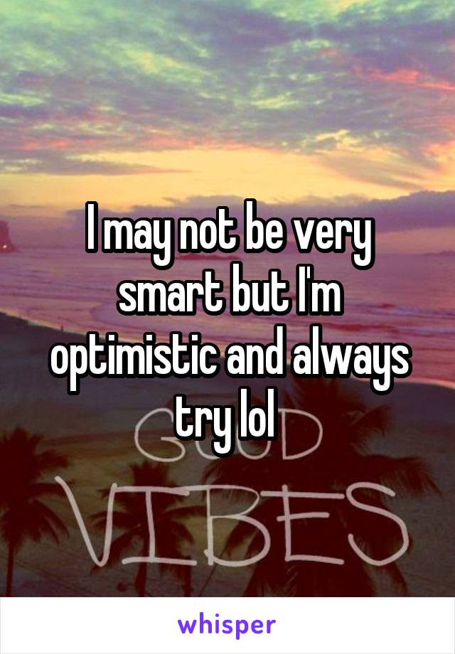 I may not be very smart but I'm optimistic and always try lol 
