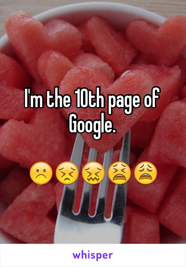 I'm the 10th page of Google. 

☹️😣😖😫😩