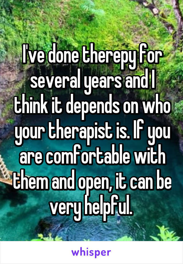 I've done therepy for several years and I think it depends on who your therapist is. If you are comfortable with them and open, it can be very helpful. 