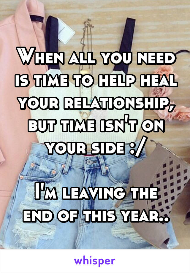 When all you need is time to help heal your relationship, but time isn't on your side :/

I'm leaving the end of this year..