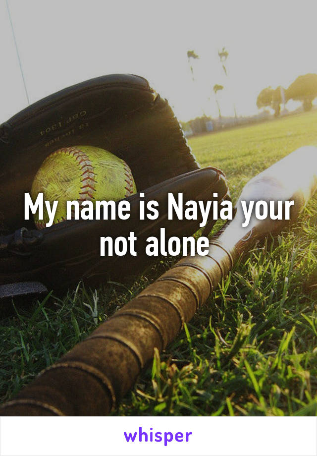 My name is Nayia your not alone 