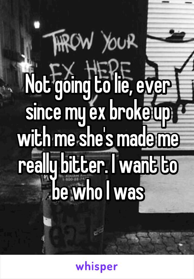 Not going to lie, ever since my ex broke up with me she's made me really bitter. I want to be who I was