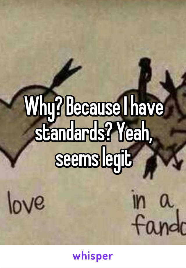 Why? Because I have standards? Yeah, seems legit