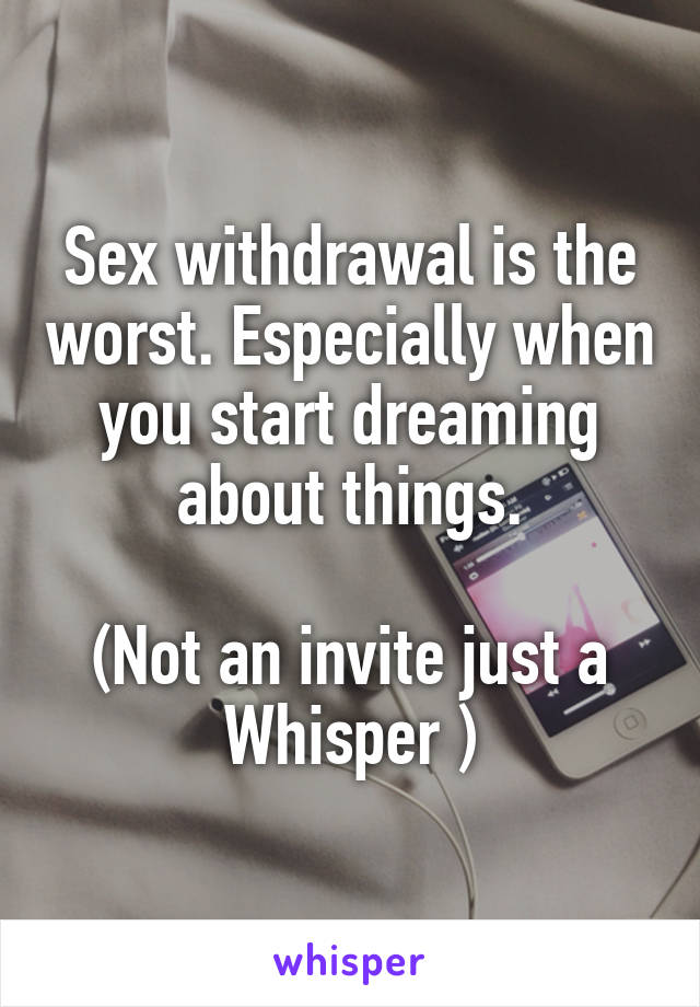 Sex withdrawal is the worst. Especially when you start dreaming about things.

(Not an invite just a Whisper )