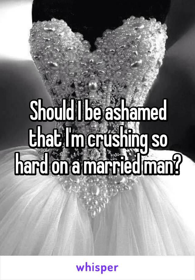 Should I be ashamed that I'm crushing so hard on a married man?