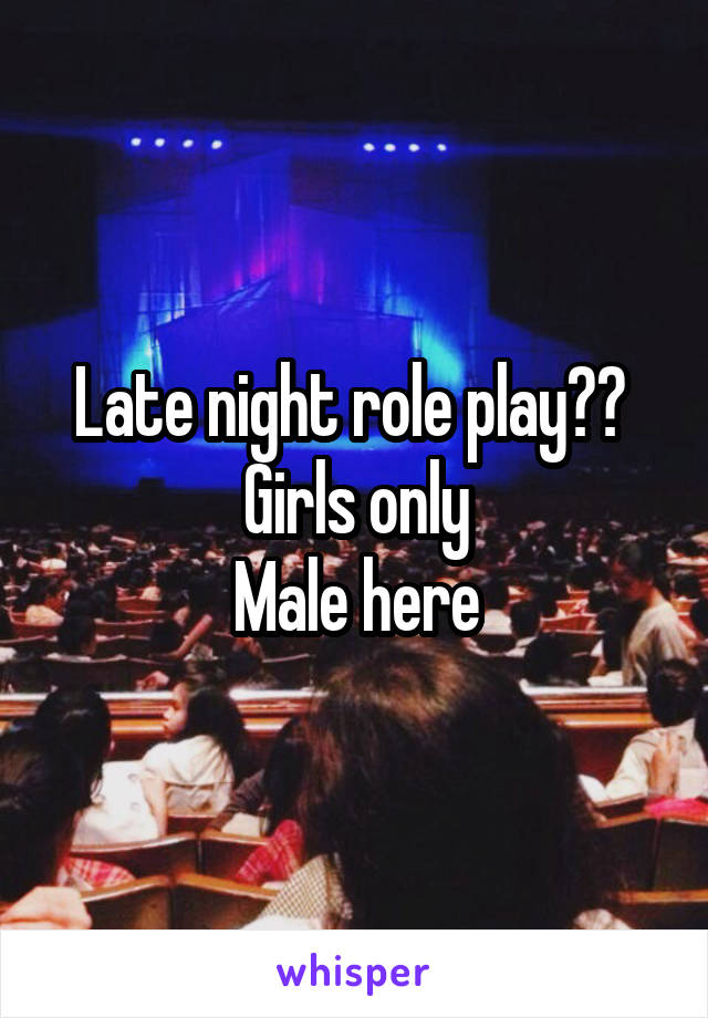 Late night role play?? 
Girls only
Male here