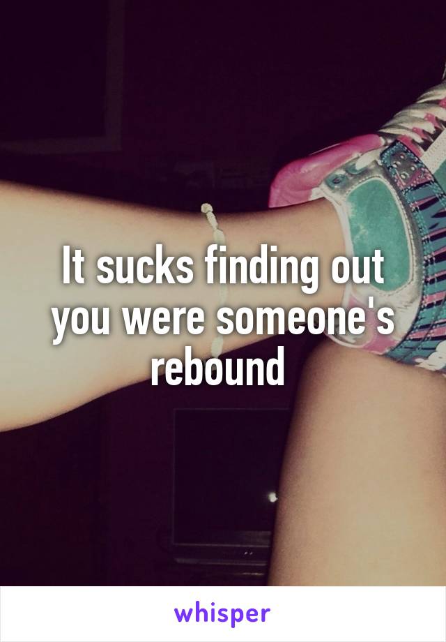 It sucks finding out you were someone's rebound 