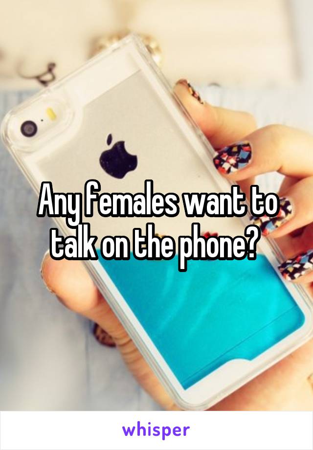 Any females want to talk on the phone? 