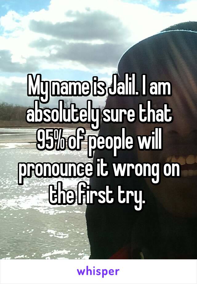 My name is Jalil. I am absolutely sure that 95% of people will pronounce it wrong on the first try. 