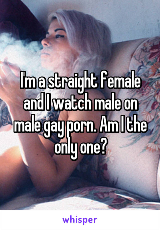 I'm a straight female and I watch male on male gay porn. Am I the only one?