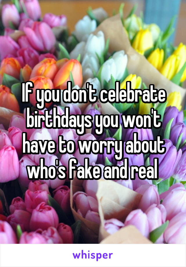 If you don't celebrate birthdays you won't have to worry about who's fake and real 