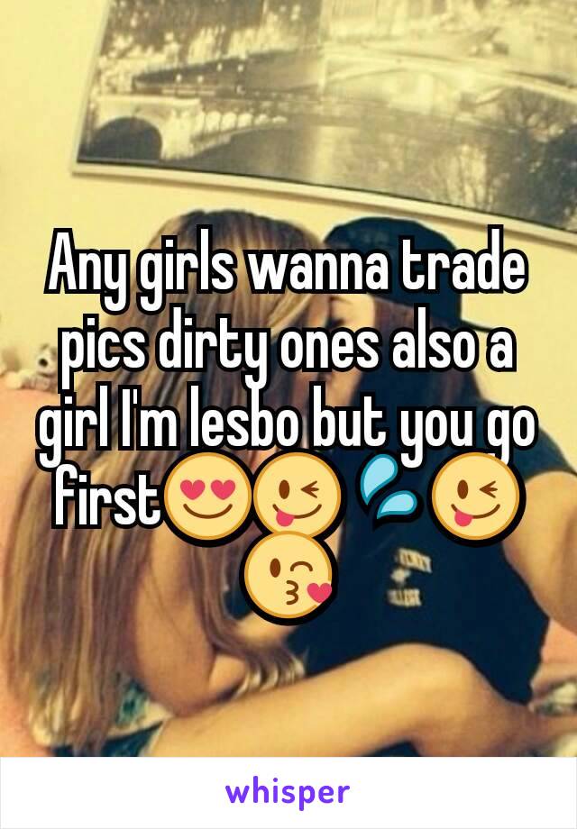 Any girls wanna trade pics dirty ones also a girl I'm lesbo but you go first😍😜💦😜😘
