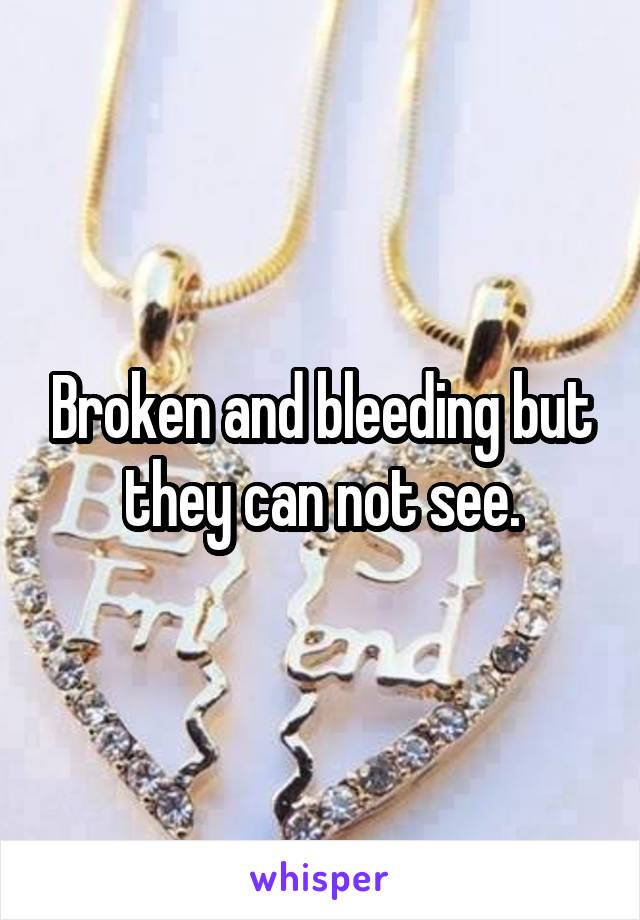 Broken and bleeding but they can not see.