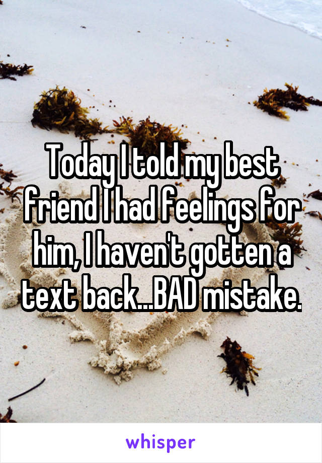 Today I told my best friend I had feelings for him, I haven't gotten a text back...BAD mistake.