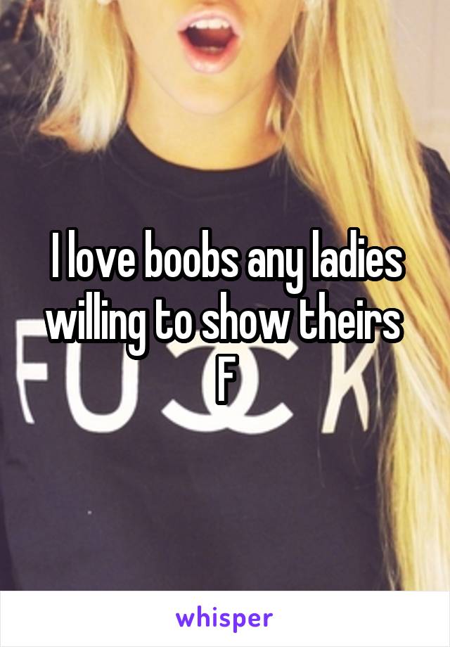 I love boobs any ladies willing to show theirs 
F