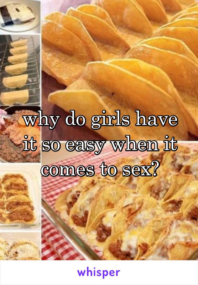 why do girls have it so easy when it comes to sex?