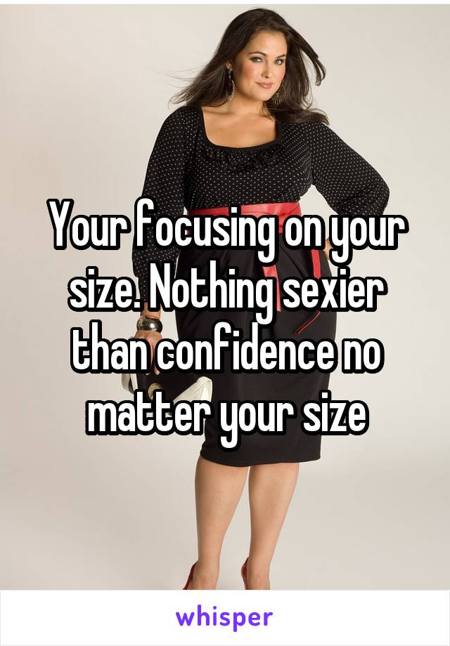 Your focusing on your size. Nothing sexier than confidence no matter your size