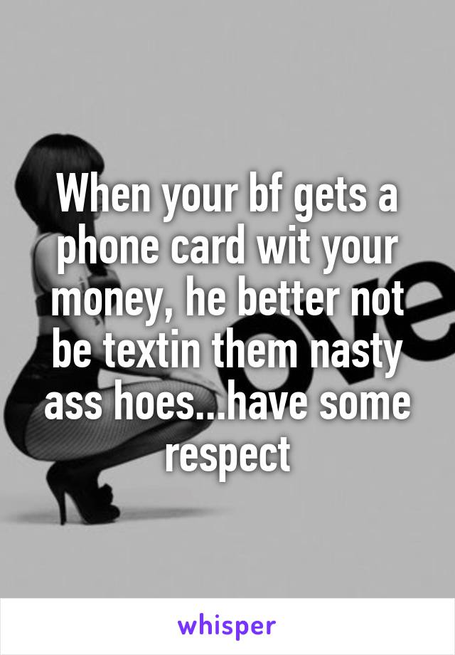 When your bf gets a phone card wit your money, he better not be textin them nasty ass hoes...have some respect