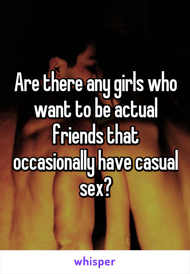 Are there any girls who want to be actual friends that occasionally have casual sex?