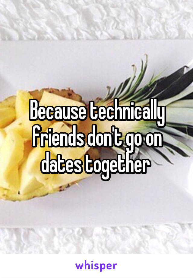Because technically friends don't go on dates together 