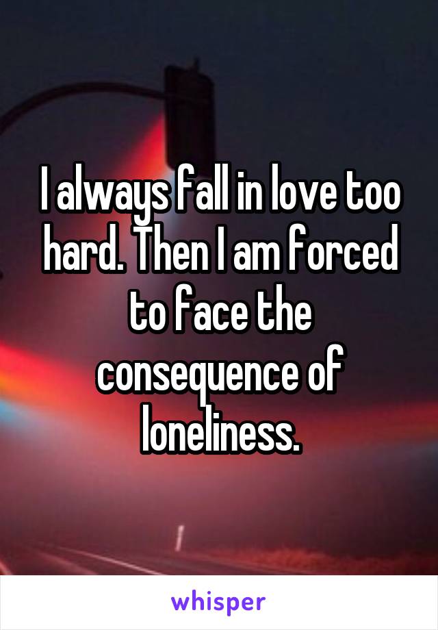 I always fall in love too hard. Then I am forced to face the consequence of loneliness.