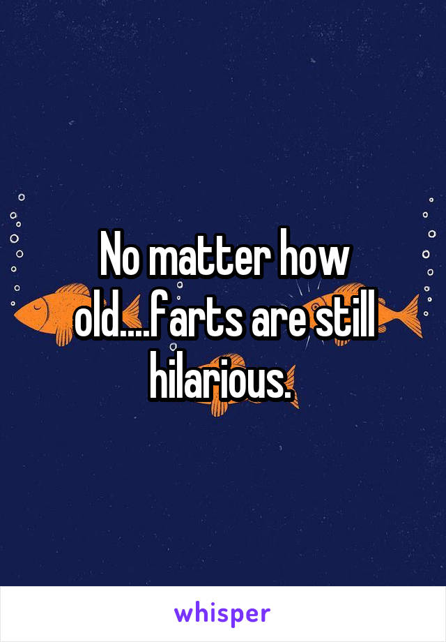 No matter how old....farts are still hilarious. 