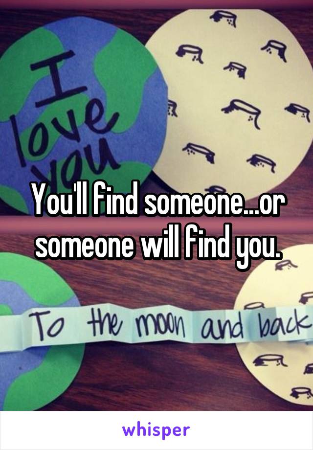 You'll find someone...or someone will find you.