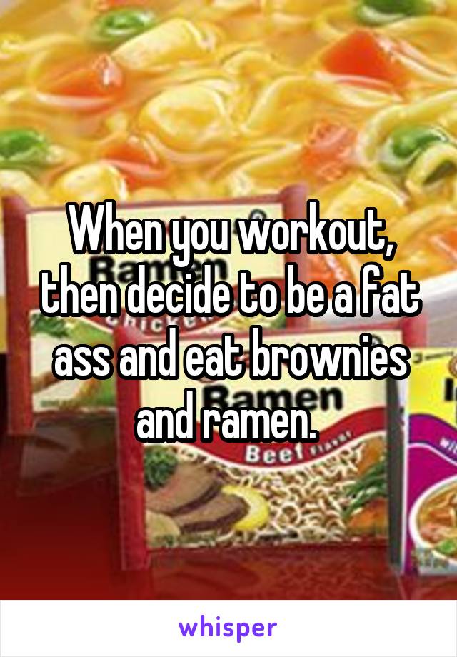 When you workout, then decide to be a fat ass and eat brownies and ramen. 