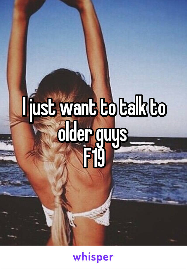I just want to talk to older guys 
F19