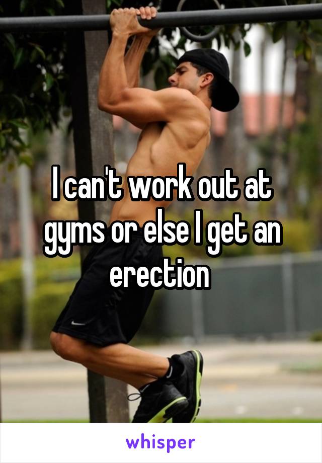 I can't work out at gyms or else I get an erection 