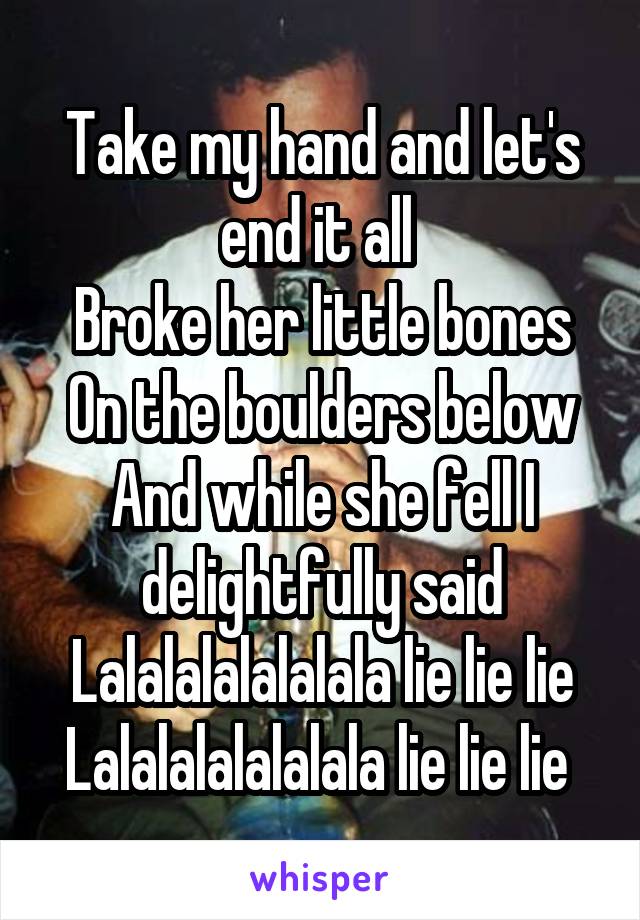 Take my hand and let's end it all 
Broke her little bones On the boulders below And while she fell I delightfully said Lalalalalalalala lie lie lie Lalalalalalalala lie lie lie 
