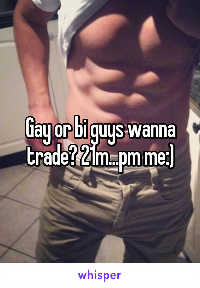 Gay or bi guys wanna trade? 21m...pm me:)