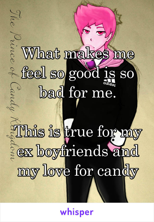 What makes me feel so good is so bad for me.

This is true for my ex boyfriends and my love for candy