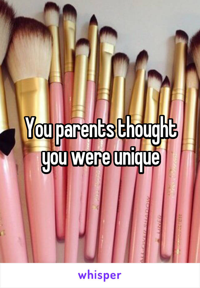 You parents thought you were unique