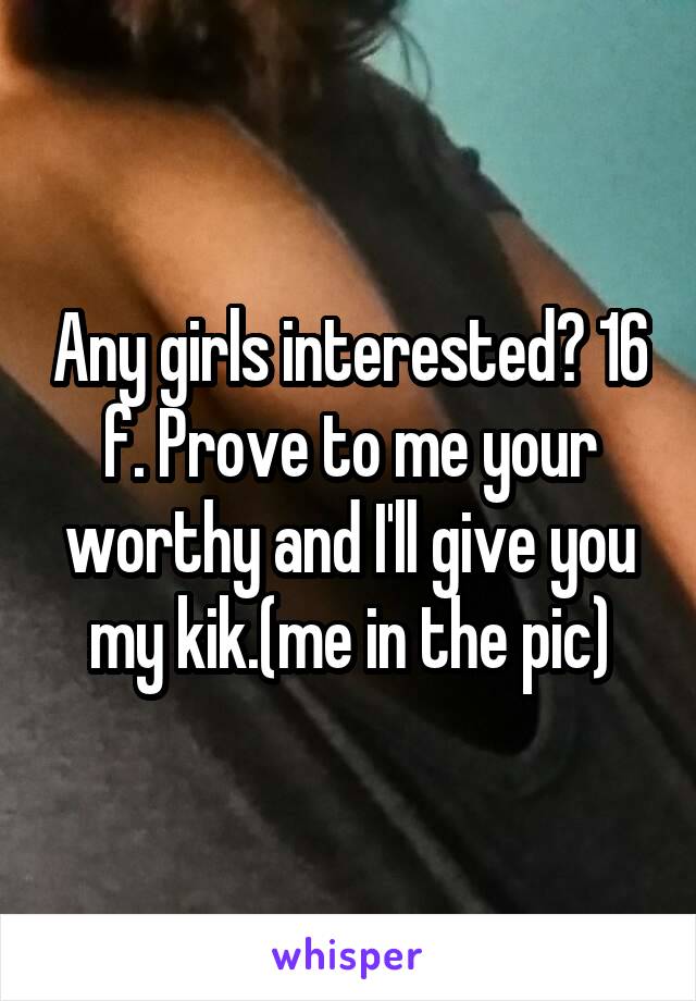 Any girls interested? 16 f. Prove to me your worthy and I'll give you my kik.(me in the pic)