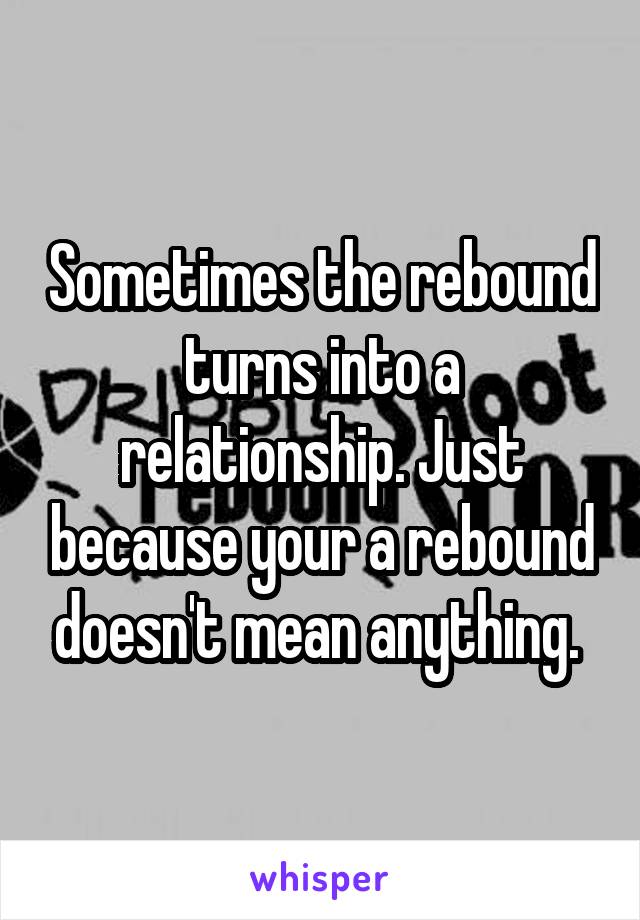 Sometimes the rebound turns into a relationship. Just because your a rebound doesn't mean anything. 