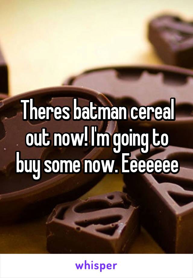 Theres batman cereal out now! I'm going to buy some now. Eeeeeee