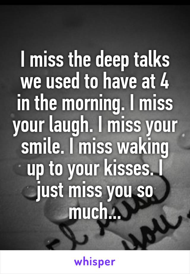 I miss the deep talks we used to have at 4 in the morning. I miss your laugh. I miss your smile. I miss waking up to your kisses. I just miss you so much...