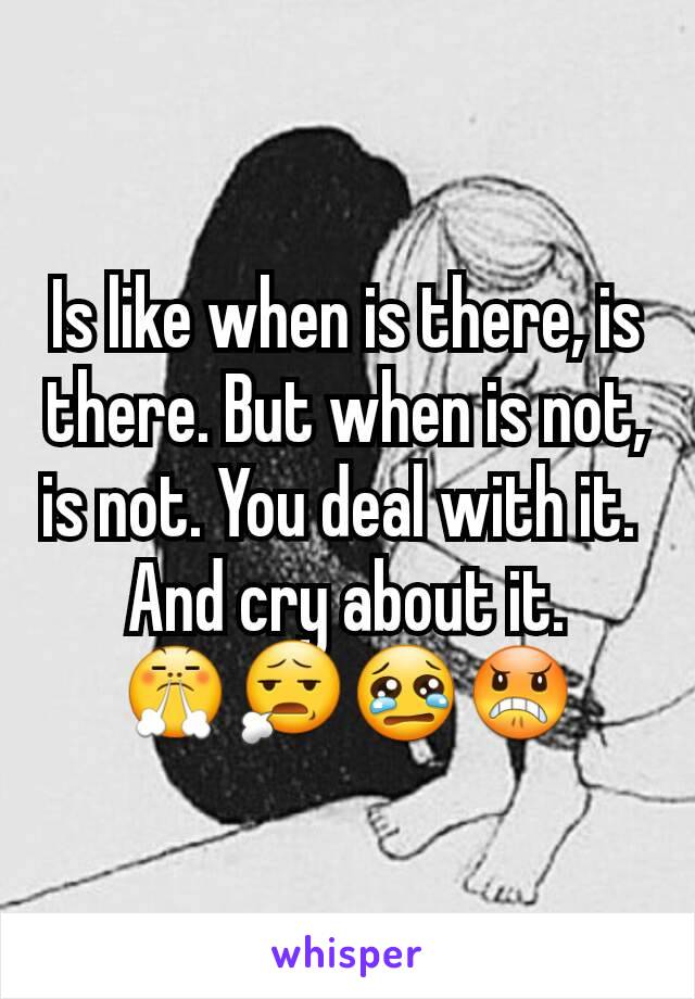 Is like when is there, is there. But when is not, is not. You deal with it. 
And cry about it.
😤😧😢😠