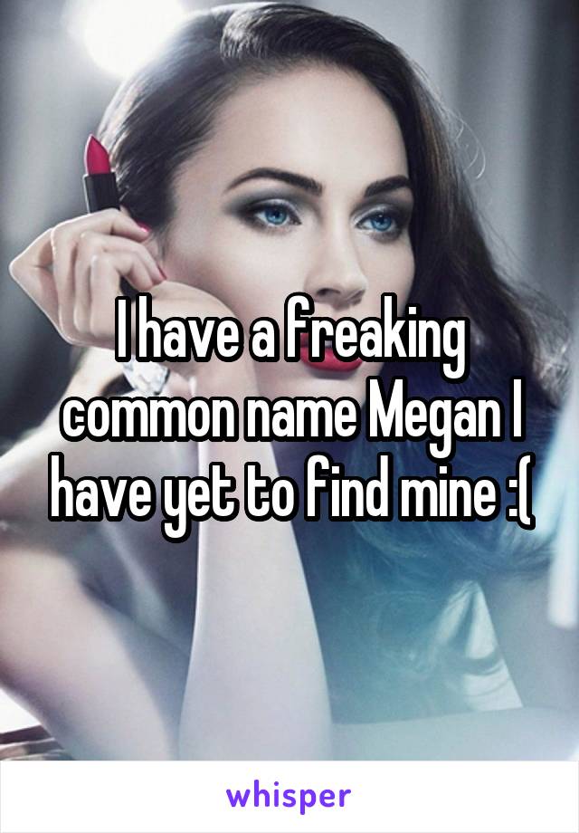 I have a freaking common name Megan I have yet to find mine :(