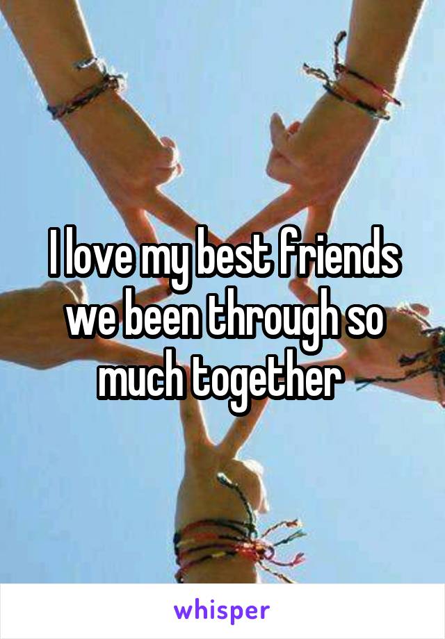 I love my best friends we been through so much together 