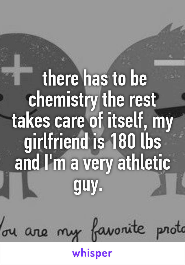  there has to be chemistry the rest takes care of itself, my girlfriend is 180 lbs and I'm a very athletic guy.  