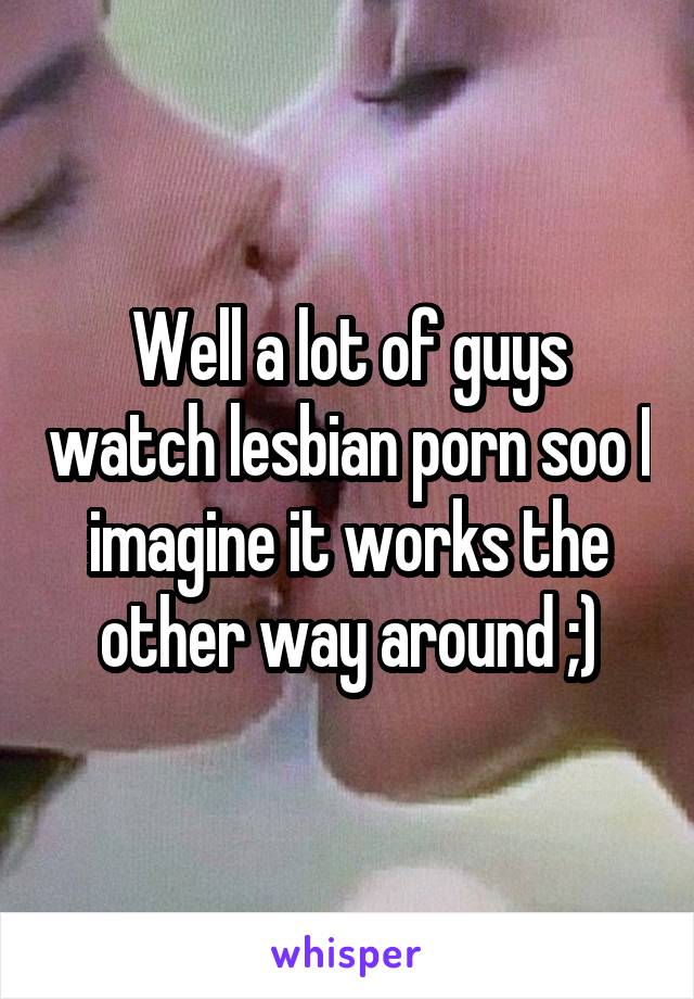 Well a lot of guys watch lesbian porn soo I imagine it works the other way around ;)