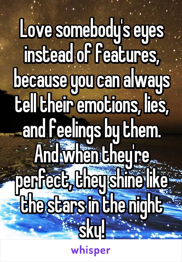 Love somebody's eyes instead of features, because you can always tell their emotions, lies, and feelings by them. And when they're perfect, they shine like the stars in the night sky!