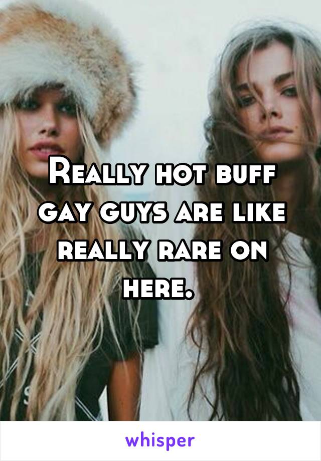 Really hot buff gay guys are like really rare on here. 